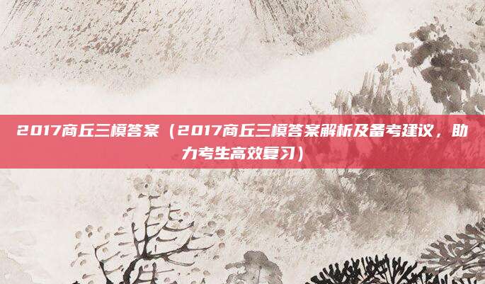 2017商丘三模答案（2017商丘三模答案解析及备考建议，助力考生高效复习）