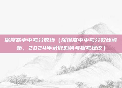 深泽高中中考分数线（深泽高中中考分数线解析，2024年录取趋势与报考建议）