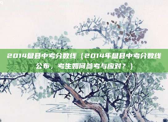2014盘县中考分数线（2014年盘县中考分数线公布，考生如何参考与应对？）