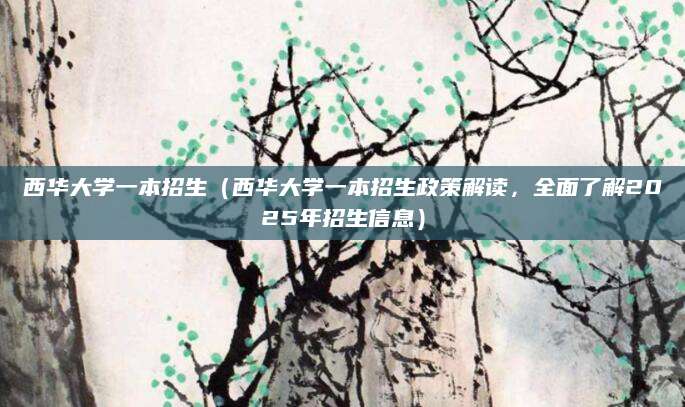 西华大学一本招生（西华大学一本招生政策解读，全面了解2025年招生信息）