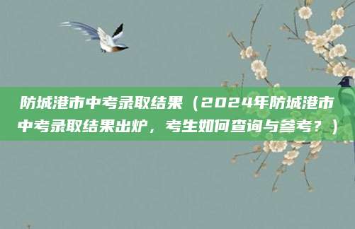 防城港市中考录取结果（2024年防城港市中考录取结果出炉，考生如何查询与参考？）