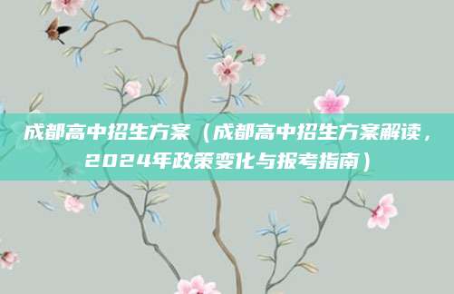 成都高中招生方案（成都高中招生方案解读，2024年政策变化与报考指南）
