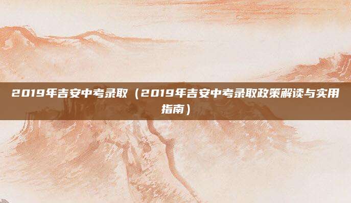 2019年吉安中考录取（2019年吉安中考录取政策解读与实用指南）