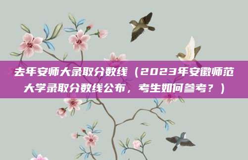 去年安师大录取分数线（2023年安徽师范大学录取分数线公布，考生如何参考？）