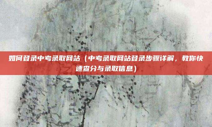 如何登录中考录取网站（中考录取网站登录步骤详解，教你快速查分与录取信息）