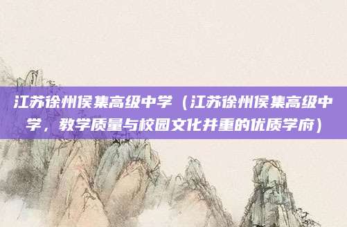 江苏徐州侯集高级中学（江苏徐州侯集高级中学，教学质量与校园文化并重的优质学府）