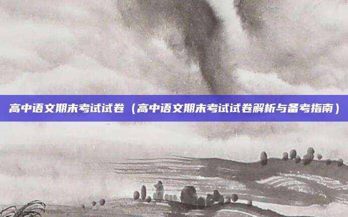 高中语文期末考试试卷（高中语文期末考试试卷解析与备考指南）