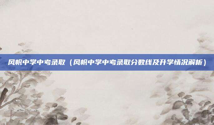 风帆中学中考录取（风帆中学中考录取分数线及升学情况解析）