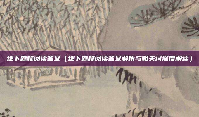 地下森林阅读答案（地下森林阅读答案解析与相关词深度解读）