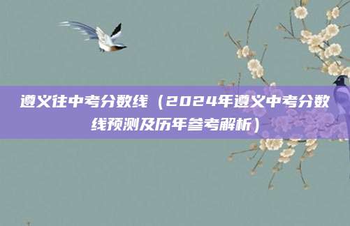 遵义往中考分数线（2024年遵义中考分数线预测及历年参考解析）
