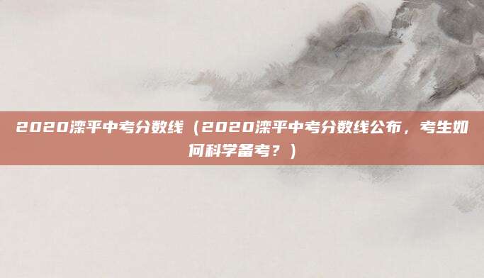 2020滦平中考分数线（2020滦平中考分数线公布，考生如何科学备考？）