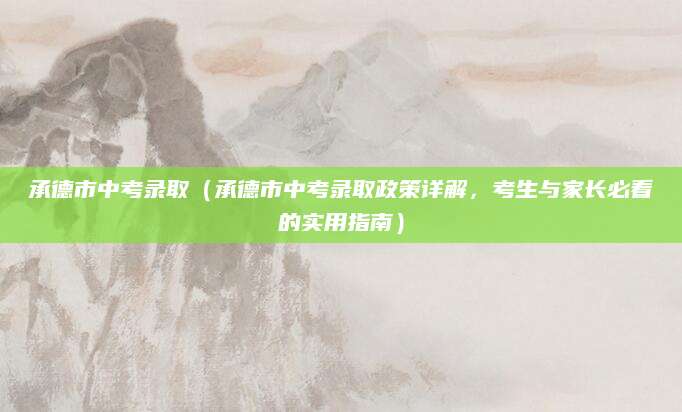 承德市中考录取（承德市中考录取政策详解，考生与家长必看的实用指南）