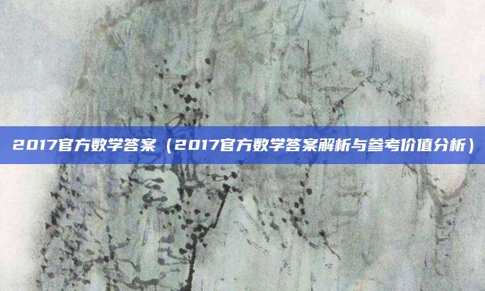 2017官方数学答案（2017官方数学答案解析与参考价值分析）