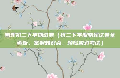 物理初二下学期试卷（初二下学期物理试卷全解析，掌握知识点，轻松应对考试）