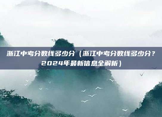 浙江中考分数线多少分（浙江中考分数线多少分？2024年最新信息全解析）