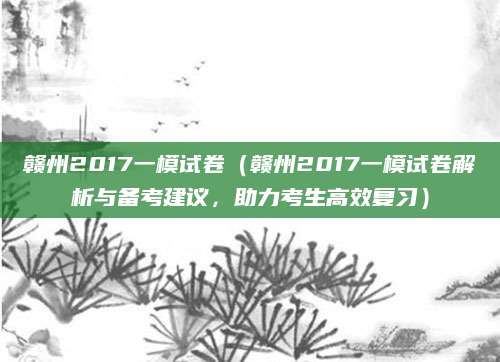 赣州2017一模试卷（赣州2017一模试卷解析与备考建议，助力考生高效复习）