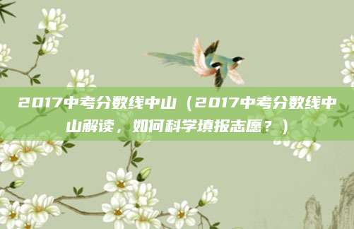 2017中考分数线中山（2017中考分数线中山解读，如何科学填报志愿？）