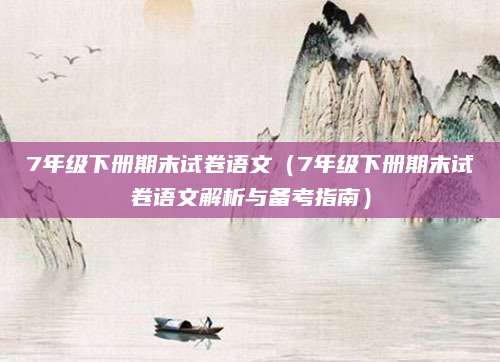 7年级下册期末试卷语文（7年级下册期末试卷语文解析与备考指南）