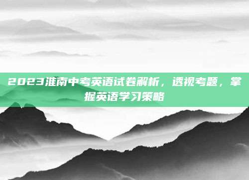 2023淮南中考英语试卷解析，透视考题，掌握英语学习策略