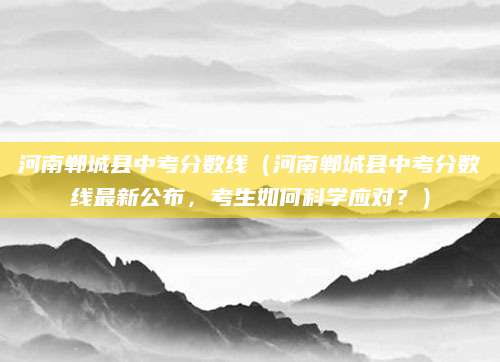 河南郸城县中考分数线（河南郸城县中考分数线最新公布，考生如何科学应对？）