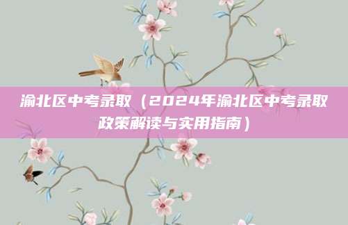 渝北区中考录取（2024年渝北区中考录取政策解读与实用指南）