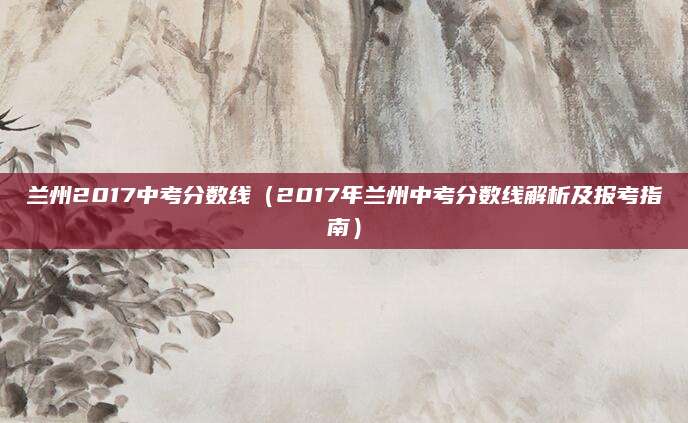 兰州2017中考分数线（2017年兰州中考分数线解析及报考指南）