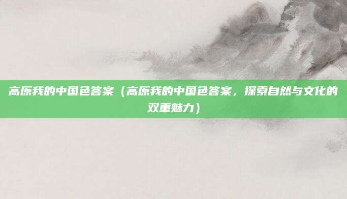 高原我的中国色答案（高原我的中国色答案，探索自然与文化的双重魅力）