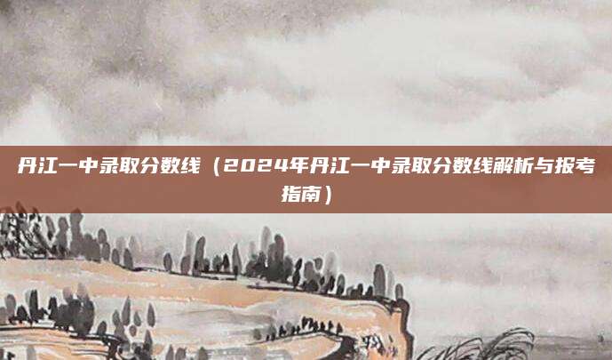 丹江一中录取分数线（2024年丹江一中录取分数线解析与报考指南）
