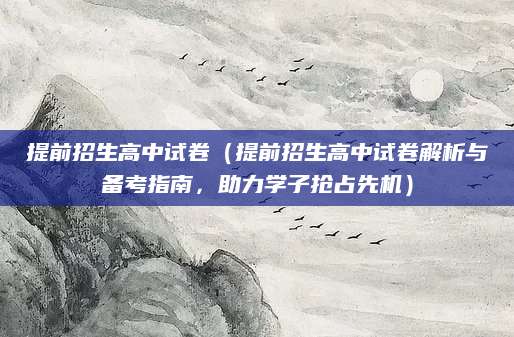 提前招生高中试卷（提前招生高中试卷解析与备考指南，助力学子抢占先机）