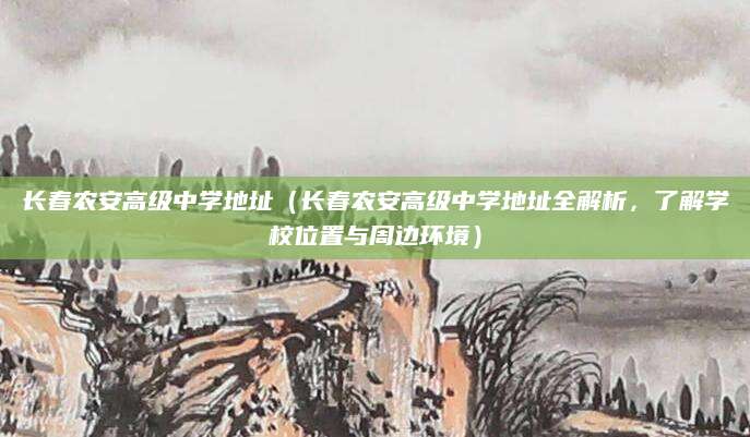长春农安高级中学地址（长春农安高级中学地址全解析，了解学校位置与周边环境）