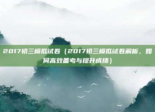2017初三模拟试卷（2017初三模拟试卷解析，如何高效备考与提升成绩）
