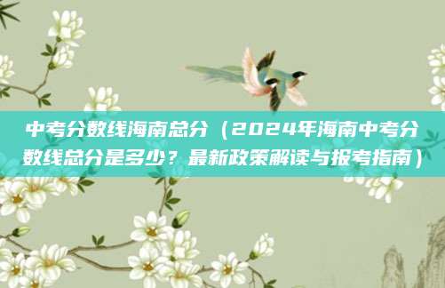 中考分数线海南总分（2024年海南中考分数线总分是多少？最新政策解读与报考指南）