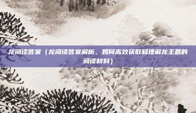 龙阅读答案（龙阅读答案解析，如何高效获取和理解龙主题的阅读材料）