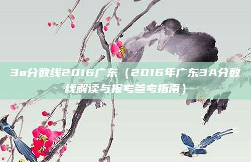 3a分数线2016广东（2016年广东3A分数线解读与报考参考指南）