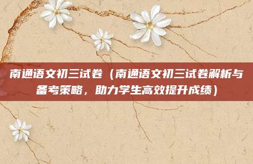 南通语文初三试卷（南通语文初三试卷解析与备考策略，助力学生高效提升成绩）