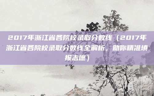 2017年浙江省各院校录取分数线（2017年浙江省各院校录取分数线全解析，助你精准填报志愿）