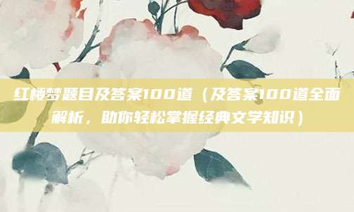红楼梦题目及答案100道（及答案100道全面解析，助你轻松掌握经典文学知识）