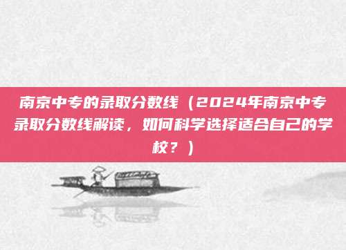南京中专的录取分数线（2024年南京中专录取分数线解读，如何科学选择适合自己的学校？）