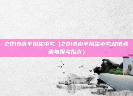 2018南平招生中考（2018南平招生中考政策解读与报考指南）