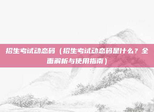 招生考试动态码（招生考试动态码是什么？全面解析与使用指南）