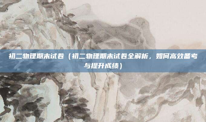 初二物理期末试卷（初二物理期末试卷全解析，如何高效备考与提升成绩）