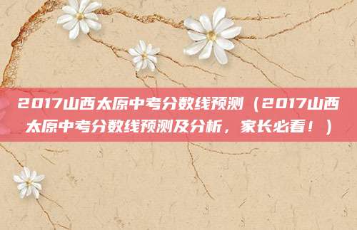 2017山西太原中考分数线预测（2017山西太原中考分数线预测及分析，家长必看！）