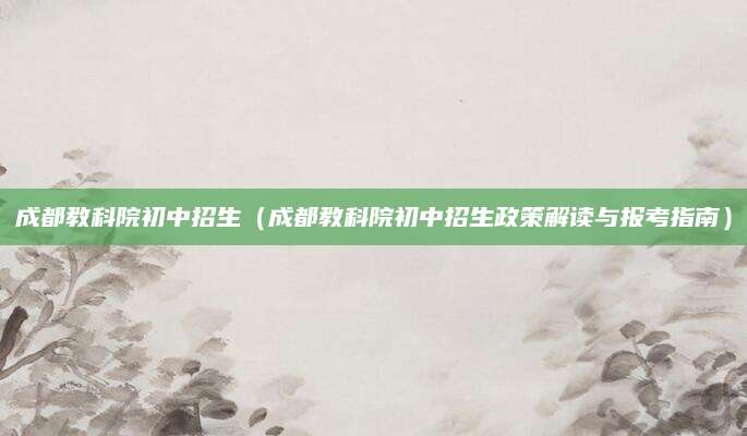 成都教科院初中招生（成都教科院初中招生政策解读与报考指南）