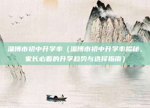 淄博市初中升学率（淄博市初中升学率揭秘，家长必看的升学趋势与选择指南）