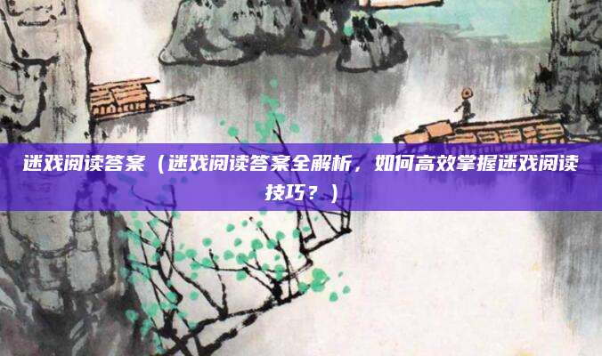 迷戏阅读答案（迷戏阅读答案全解析，如何高效掌握迷戏阅读技巧？）