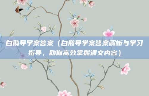白鹅导学案答案（白鹅导学案答案解析与学习指导，助你高效掌握课文内容）