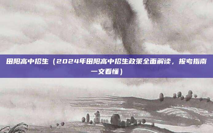 田阳高中招生（2024年田阳高中招生政策全面解读，报考指南一文看懂）