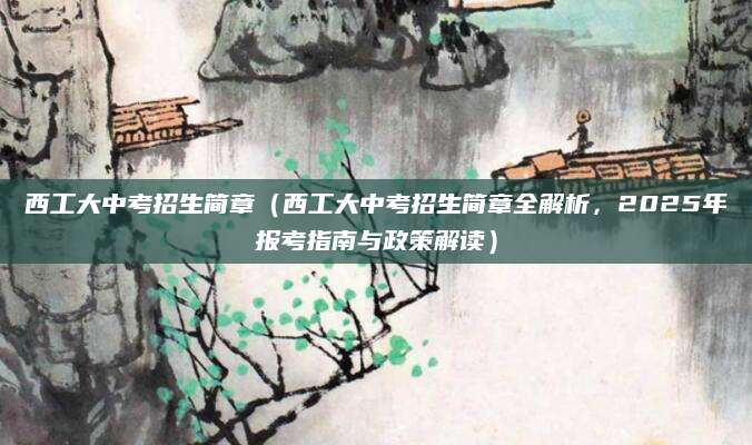 西工大中考招生简章（西工大中考招生简章全解析，2025年报考指南与政策解读）