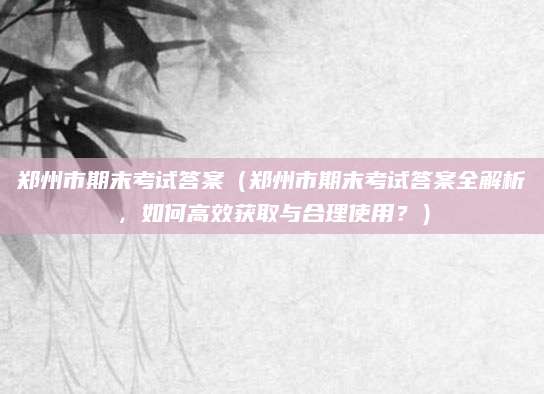 郑州市期末考试答案（郑州市期末考试答案全解析，如何高效获取与合理使用？）