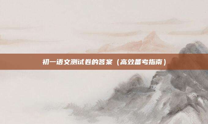 初一语文测试卷的答案（高效备考指南）
